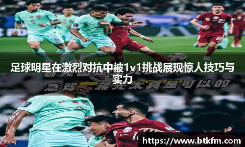 足球明星在激烈对抗中被1v1挑战展现惊人技巧与实力