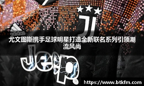 尤文图斯携手足球明星打造全新联名系列引领潮流风尚